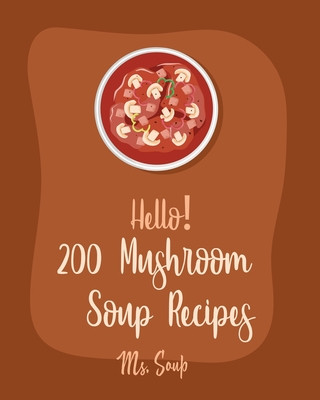 Knjiga Hello! 200 Mushroom Soup Recipes: Best Mushroom Soup Cookbook Ever For Beginners [Irish Soup Book, Italian Soup Cookbook, Wild Mushroom Cookbook, Pump Soup