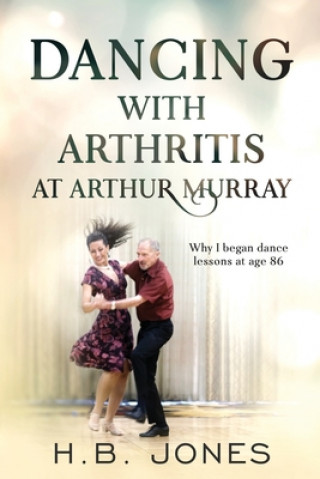 Könyv Dancing with Arthritis at Arthur Murray: Why I began dance lessons at age 86 H. B. Jones