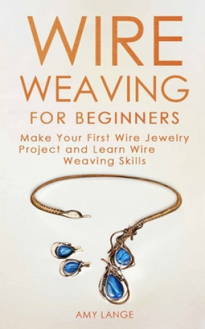 Книга Wire Weaving for Beginners: Make Your First Wire Jewelry Project and Learn Wire Weaving Skills Amy Lange