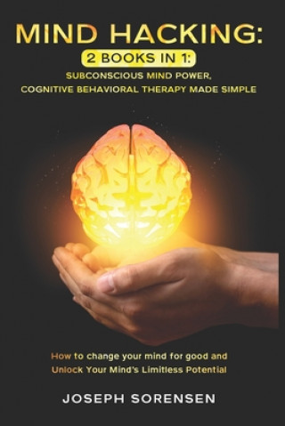 Kniha Mind Hacking: 2 Books in One, Subconscious mind power, Cognitive Behavioral Therapy Made Simple: How to change your mind for good an Joseph Sorensen