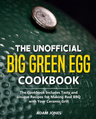 Carte The Unofficial Big Green Egg Cookbook: The Cookbook Includes Tasty and Unique Recipes for Making Real BBQ with Your Ceramic Grill Adam Jones