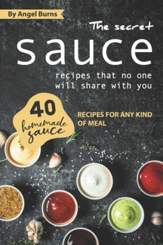 Könyv The Secret Sauce Recipes That No One Will Share with You: 40 Homemade Sauce Recipes for Any Kind of Meal Angel Burns