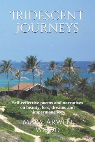 Könyv Iridescent Journeys: Self-reflective poems and narratives on beauty, loss, dreams and impermanence Mary Arwen Wood