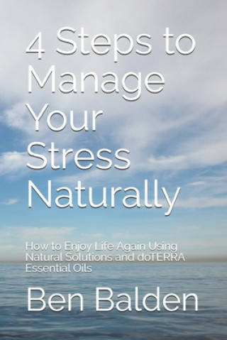 Carte 4 Steps to Manage Your Stress Naturally: How to Enjoy Life Again Using Natural Solutions and doTERRA Essential Oils Ben Balden