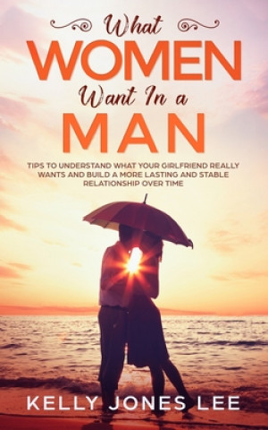 Kniha What women want in a man: Tips to Understand what Your Girlfriend Really Wants and Build a More Lasting and Stable Relationship Over Time Kelly Jones Lee