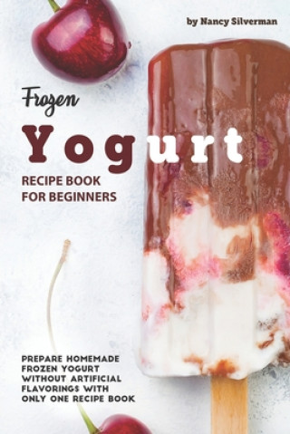 Kniha Frozen Yogurt Recipe Book for Beginners: Prepare Homemade Frozen Yogurt Without Artificial Flavorings with Only One Recipe Book Nancy Silverman