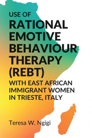 Книга Use of Rational Emotive Behaviour Therapy (REBT) with East African Immigrant Women In Trieste, Italy Teresa W. Ngigi