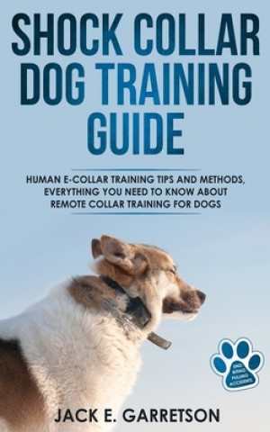 Book Shock Collar Dog Training Guide: Human E-collar Training Tips and Methods, Everything You Need to Know About Remote Collar Training for Dogs Jack E. Garretson