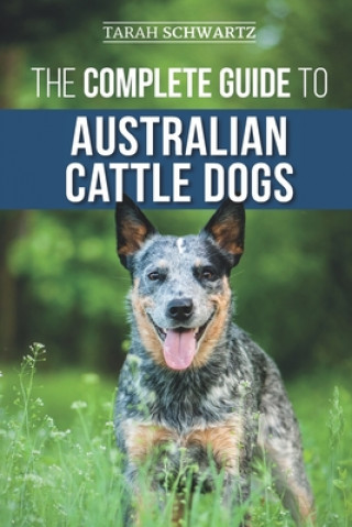 Carte The Complete Guide to Australian Cattle Dogs: Finding, Training, Feeding, Exercising and Keeping Your ACD Active, Stimulated, and Happy Tarah Schwartz