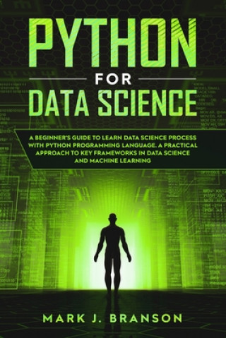 Knjiga Python for Data Science: A Beginners Guide to Learn Data Science Process With Python Programming Language. A Practical Approach to Key Framewor Mark J. Branson