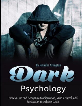 Kniha Dark Psychology: How to Use and Recognize Manipulation, Mind Control, and Persuasion to Achieve Goals Jennifer Arlington