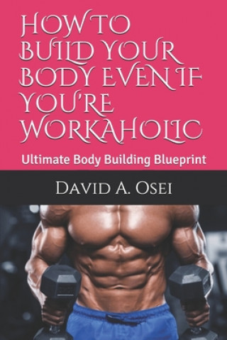 Könyv How to Build Your Body Even If You're Workaholic: Ultimate Body Building Blueprint David a. Osei