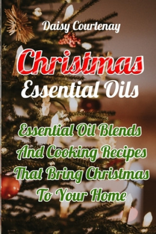 Kniha Christmas Essential Oils: Essential Oil Blends And Cooking Recipes That Bring Christmas To Your Home: (Christmas Gifts 2019, Mists) Daisy Courtenay