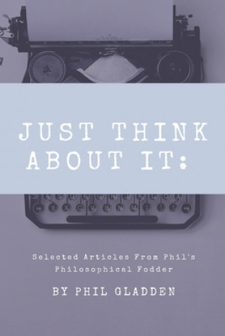 Książka Just Think About It: Selected Articles from Phil's Philosophical Fodder Phil Gladden