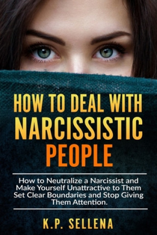 Kniha How to Deal with Narcissistic People: How to Neutralize a Narcissist and Make Yourself Unattractive to Them Set Clear Boundaries and Stop Giving Them K. P. Sellena