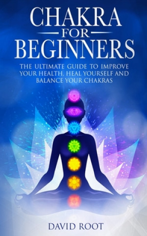 Carte Chakras For Beginners: The Ultimate Guide to Improve Your Health, Heal Yourself and Balance Your Chakras David Root