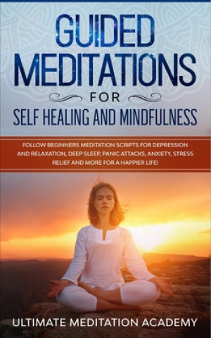 Könyv Guided Meditations for Self Healing and Mindfulness: Follow Beginners Meditation Scripts for Depression and Relaxation, Deep Sleep, Panic Attacks, Anx Ultimate Meditation Academy