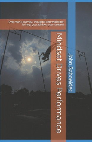 Kniha Mindset Drives Performance: One man's journey, thoughts and workbook to help you achieve your dreams. John Schneider