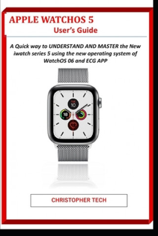 Knjiga Apple WatchOS 5 User's Guide: A Quick way to UNDERSTAND AND MASTER the New iwatch series 5 using the new operating system of WatchOS 06 and ECG APP Christopher Tech