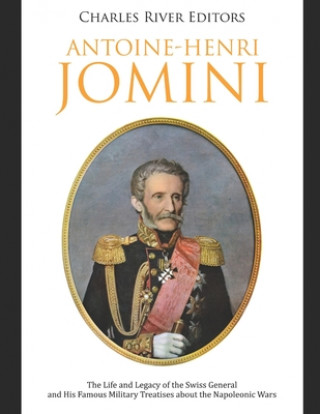 Könyv Antoine-Henri Jomini: The Life and Legacy of the Swiss General and His Famous Military Treatises about the Napoleonic Wars Charles River Editors