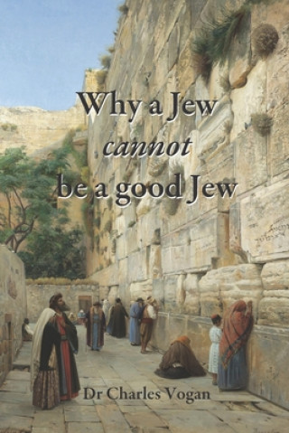 Книга Why a Jew cannot be a good Jew: What Happened to the Jewish Religion in 70 AD Charles Vogan