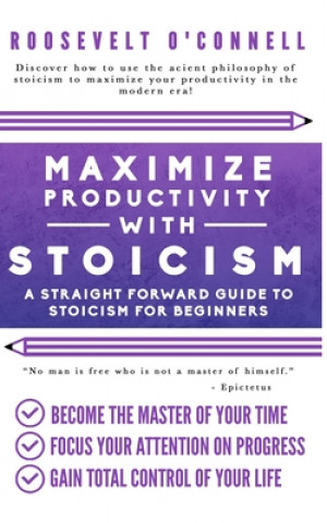 Könyv Maximize Your Productivity with Stoicism - A Straight Forward Guide to Stoicism for Beginners Roosevelt O'Connell