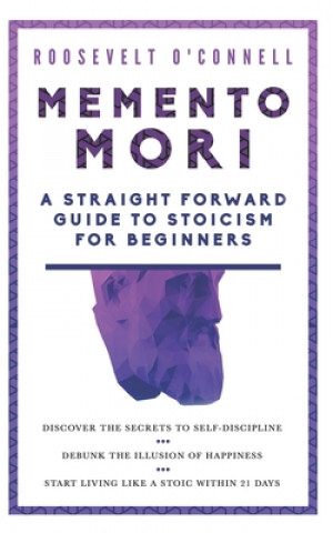 Kniha Memento Mori A Straightforward Guide to Stoicism for Beginners: Discover the secrets to self-discipline, Debunk the illusion of happiness, and Start l Roosevelt O'Connell