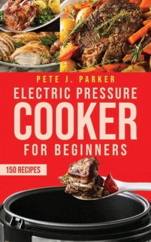 Kniha Electric Pressure Cooker for Beginners: Instant Pot Cookbook for Beginners, Delicious Healthy Recipes for your family. Lose weight and Prevent Disease Pete J. Parker