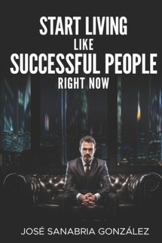 Kniha Start Living Like Successful People Right Now Jose Sanabria Gonzalez
