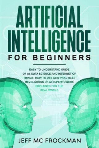 Knjiga Artificial Intelligence for Beginners: Easy to understand guide of Ai, data Science and Internet of Things. How to use AI in practice? Revelations of Jeff MC Frockman