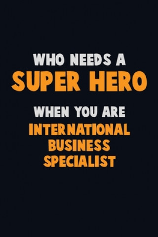 Kniha Who Need A SUPER HERO, When You Are International Business Specialist: 6X9 Career Pride 120 pages Writing Notebooks Emma Loren