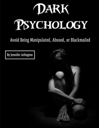 Könyv Dark Psychology: Avoid Being Manipulated, Abused, or Blackmailed Jennifer Arlington