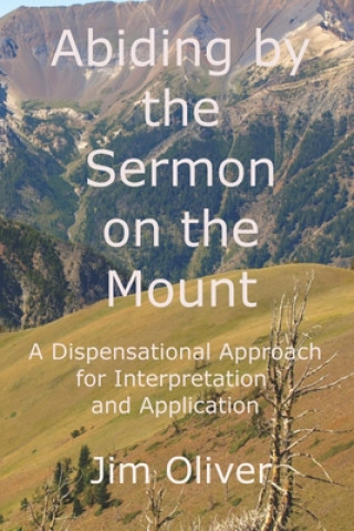 Könyv Abiding by the Sermon on the Mount: A Dispensational Approach for Interpretation and Application Jim Oliver