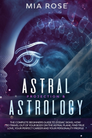 Könyv Astral Projection & Astrology: The Complete Beginners Guide to Zodiac Signs, How to Travel out Of Your Body On The Astral Plane, Find True Love, Your Mia Rose