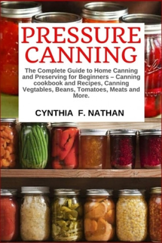 Kniha Pressure Canning: The Complete Guide to Home Canning and Preserving for Beginners Canning Cookbook and Recipes, Canning Vegetables, Bean Cynthia F. Nathan
