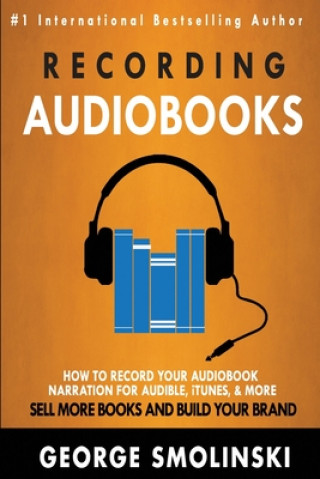 Kniha Recording Audiobooks: How Record Your Audiobook Narration For Audible, iTunes, & More! Sell More Books and Build Your Brand 2020 Update George Smolinski