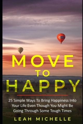 Könyv Move to Happy: 25 Simple Ways To Bring Happiness Into Your Life Even Though You Might Be Going Through Some Tough Times Leah Michelle