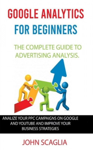 Kniha Google Analytics for Beginners: the complete guide to Advertising Analysis: Analize Your PPC Campaigns on Google and Youtube and Improve Your Business John Scaglia