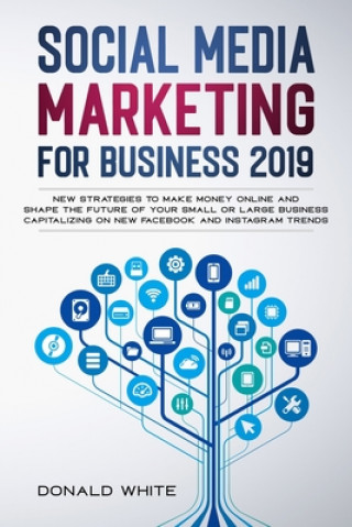 Kniha Social Media Marketing for Business 2019: New Strategies to Make Money Online and Shape the Future of Your Small or Large Business Capitalizing on New Donald White