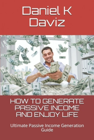 Kniha How to Generate Passive Income and Enjoy Life: Ultimate Passive Income Generation Guide Daniel K. Daviz