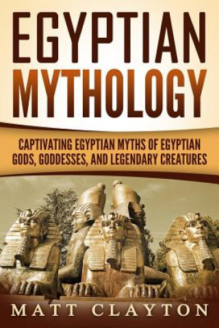 Könyv Egyptian Mythology: Captivating Egyptian Myths of Egyptian Gods, Goddesses, and Legendary Creatures Matt Clayton