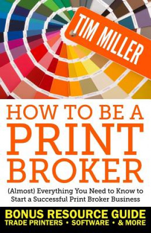 Könyv How to Be a Print Broker: (Almost) Everything You Need to Know to Start a Successful Print Broker Business Tim Miller