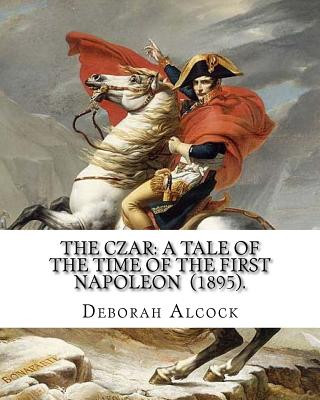 Książka The Czar: A Tale of the Time of the First Napoleon (1895). By: Deborah Alcock: Deborah Alcock (1835?1913) is best known as the a Deborah Alcock