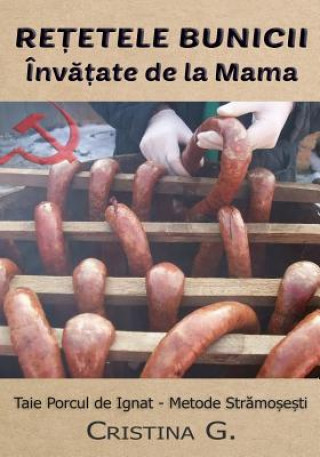 Könyv Retetele Bunicii Invatate de la Mama: Taie Si Prepara Porcul de Ignat - Metode Stravechi Cristina G