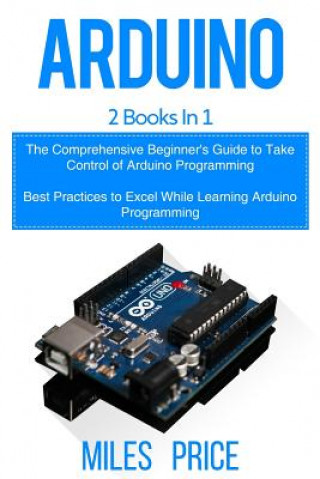 Carte Arduino: 2 Books in 1: The Comprehensive Beginner's Guide to Take Control of Arduino Programming & Best Practices to Excel Whil Miles Price