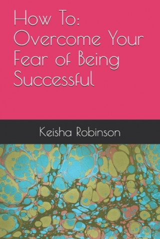 Книга How To: Overcome Your Fear of Being Successful Keisha Robinson