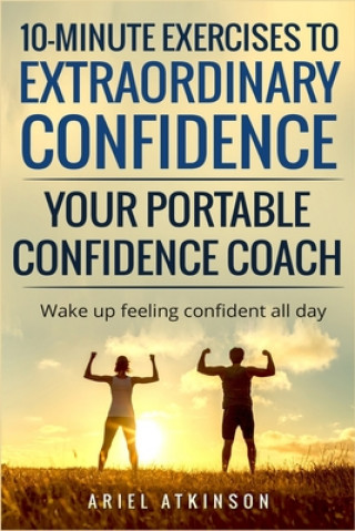 Libro 10-Minute Exercises to Extraordinary Confidence: Your Portable Confidence Coach: Wake up feeling confident all day Ariel Atkinson