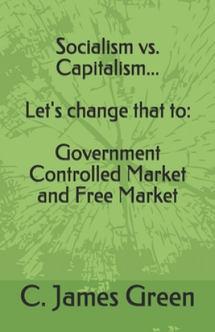 Kniha Socialism vs. Capitalism... Let's change that to: Government Controlled Market and Free Market C. James Green