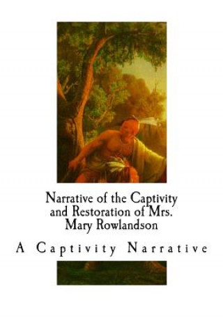 Carte Narrative of the Captivity and Restoration of Mrs. Mary Rowlandson: A Captivity Narrative Mary Rowlandson