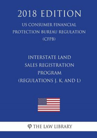 Kniha Interstate Land Sales Registration Program (Regulations J, K, and L) (US Consumer Financial Protection Bureau Regulation) (CFPB) (2018 Edition) The Law Library